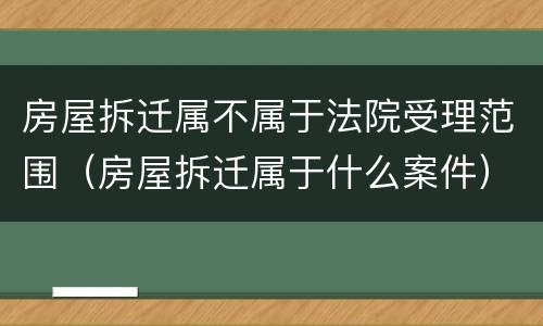 房屋拆迁属不属于法院受理范围（房屋拆迁属于什么案件）