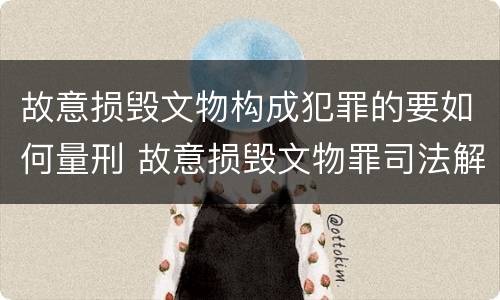 故意损毁文物构成犯罪的要如何量刑 故意损毁文物罪司法解释