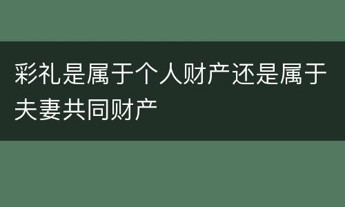 彩礼是属于个人财产还是属于夫妻共同财产