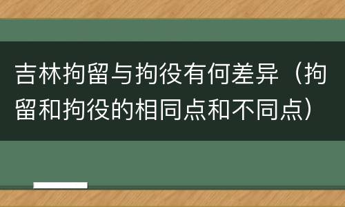 吉林拘留与拘役有何差异（拘留和拘役的相同点和不同点）