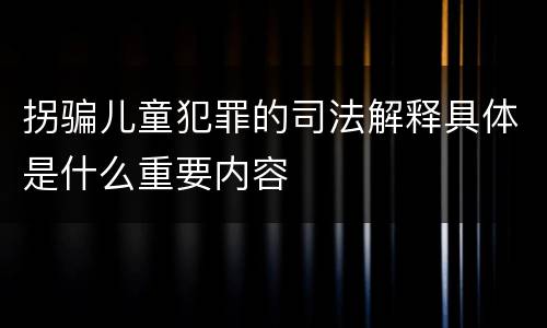 拐骗儿童犯罪的司法解释具体是什么重要内容