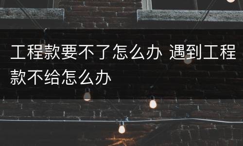 工程款要不了怎么办 遇到工程款不给怎么办
