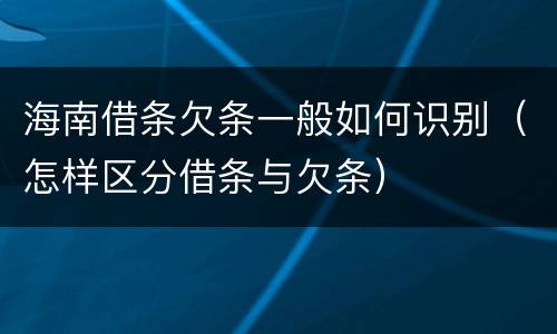 海南借条欠条一般如何识别（怎样区分借条与欠条）