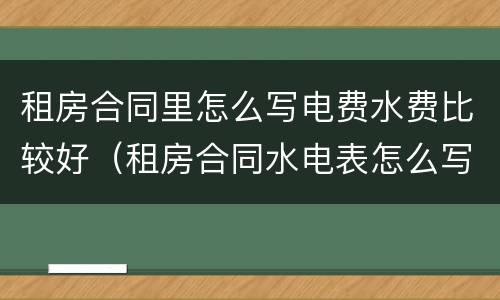 租房合同里怎么写电费水费比较好（租房合同水电表怎么写）