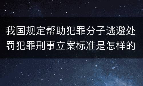 我国规定帮助犯罪分子逃避处罚犯罪刑事立案标准是怎样的