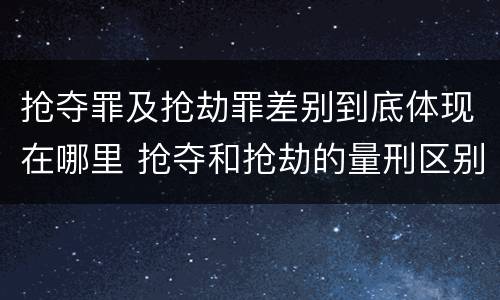 抢夺罪及抢劫罪差别到底体现在哪里 抢夺和抢劫的量刑区别