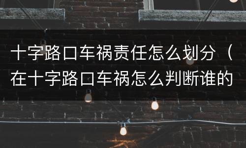 十字路口车祸责任怎么划分（在十字路口车祸怎么判断谁的责任）