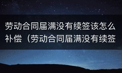 劳动合同届满没有续签该怎么补偿（劳动合同届满没有续签该怎么补偿呢）