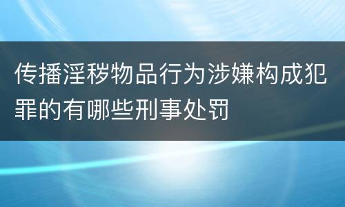 传播淫秽物品行为涉嫌构成犯罪的有哪些刑事处罚