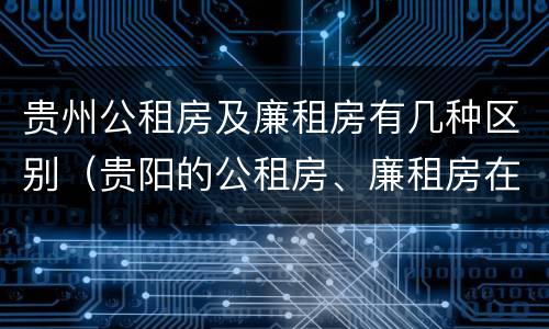 贵州公租房及廉租房有几种区别（贵阳的公租房、廉租房在什么地方?）