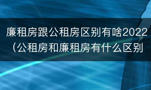 廉租房跟公租房区别有啥2022（公租房和廉租房有什么区别?2019年的）