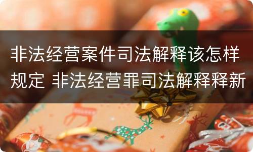 非法经营案件司法解释该怎样规定 非法经营罪司法解释释新司法解释