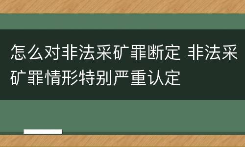 怎么对非法采矿罪断定 非法采矿罪情形特别严重认定