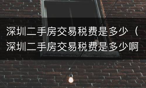 深圳二手房交易税费是多少（深圳二手房交易税费是多少啊）