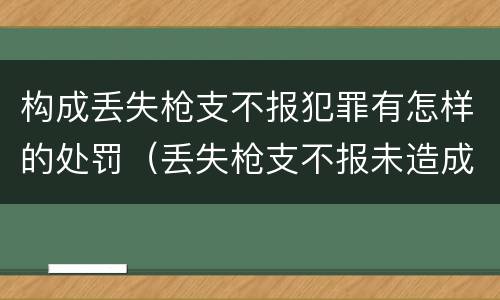 构成丢失枪支不报犯罪有怎样的处罚（丢失枪支不报未造成严重后果）
