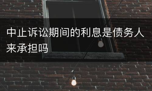 中止诉讼期间的利息是债务人来承担吗