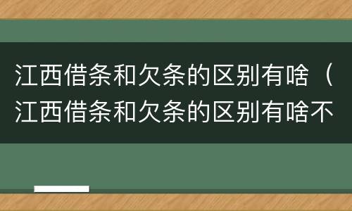 江西借条和欠条的区别有啥（江西借条和欠条的区别有啥不同）