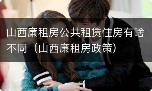 山西廉租房公共租赁住房有啥不同（山西廉租房政策）