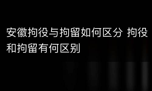 安徽拘役与拘留如何区分 拘役和拘留有何区别