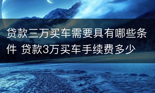 贷款三万买车需要具有哪些条件 贷款3万买车手续费多少