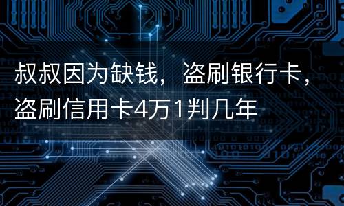 叔叔因为缺钱，盗刷银行卡，盗刷信用卡4万1判几年