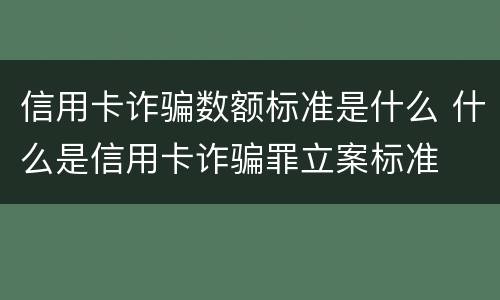 信用卡诈骗数额标准是什么 什么是信用卡诈骗罪立案标准