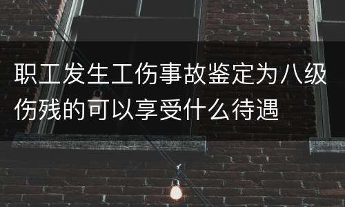 职工发生工伤事故鉴定为八级伤残的可以享受什么待遇