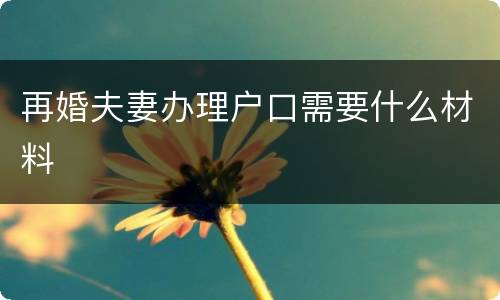 再婚夫妻办理户口需要什么材料