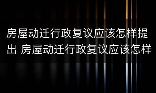 房屋动迁行政复议应该怎样提出 房屋动迁行政复议应该怎样提出申请