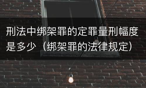 刑法中绑架罪的定罪量刑幅度是多少（绑架罪的法律规定）