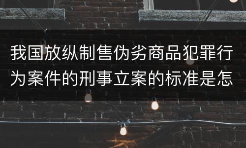 我国放纵制售伪劣商品犯罪行为案件的刑事立案的标准是怎样的