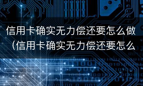信用卡确实无力偿还要怎么做（信用卡确实无力偿还要怎么做才能起诉）