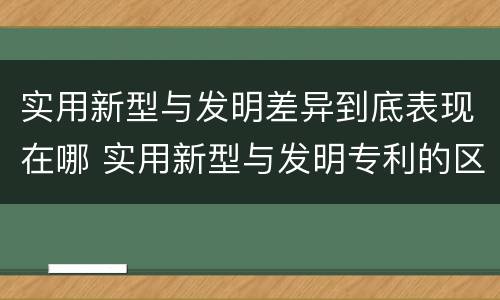 实用新型与发明差异到底表现在哪 实用新型与发明专利的区别有哪些