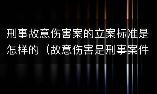 刑事故意伤害案的立案标准是怎样的（故意伤害是刑事案件还是民事案件）