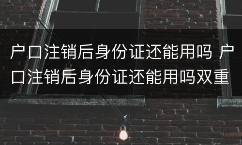 户口注销后身份证还能用吗 户口注销后身份证还能用吗双重户口