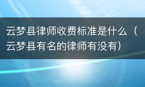 云梦县律师收费标准是什么（云梦县有名的律师有没有）
