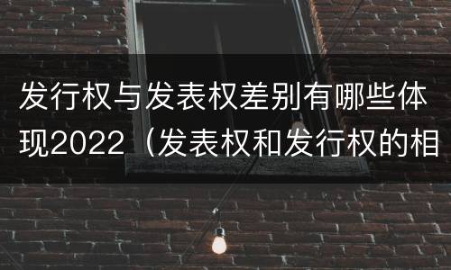 发行权与发表权差别有哪些体现2022（发表权和发行权的相同点）