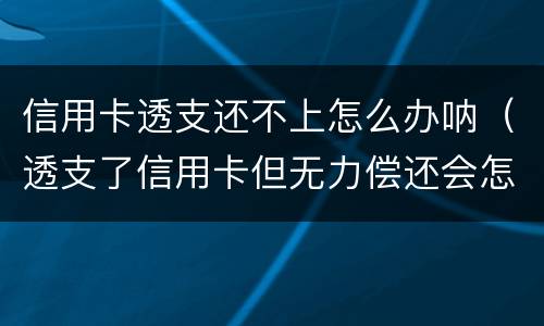 信用卡透支还不上怎么办呐（透支了信用卡但无力偿还会怎么样）