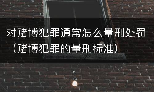 对赌博犯罪通常怎么量刑处罚（赌博犯罪的量刑标准）