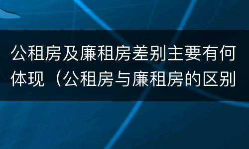 公租房及廉租房差别主要有何体现（公租房与廉租房的区别都在此,别再搞错了!）