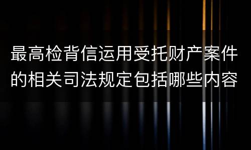 最高检背信运用受托财产案件的相关司法规定包括哪些内容