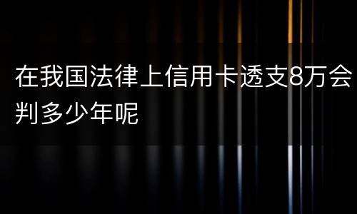 在我国法律上信用卡透支8万会判多少年呢