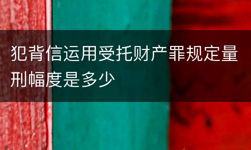 犯背信运用受托财产罪规定量刑幅度是多少