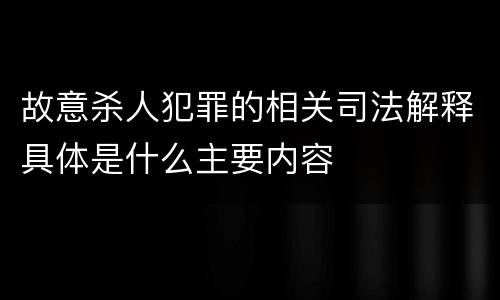 故意杀人犯罪的相关司法解释具体是什么主要内容