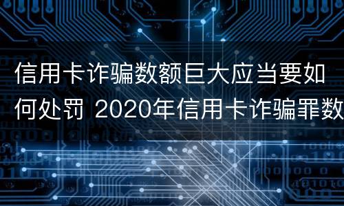 信用卡诈骗数额巨大应当要如何处罚 2020年信用卡诈骗罪数额标准