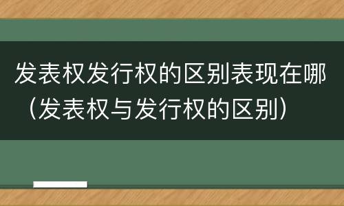 发表权发行权的区别表现在哪（发表权与发行权的区别）