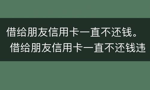 借给朋友信用卡一直不还钱。 借给朋友信用卡一直不还钱违法吗