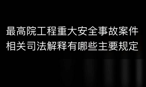 最高院工程重大安全事故案件相关司法解释有哪些主要规定
