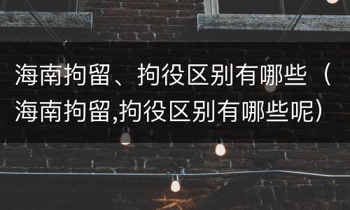 海南拘留、拘役区别有哪些（海南拘留,拘役区别有哪些呢）