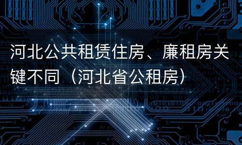 河北公共租赁住房、廉租房关键不同（河北省公租房）